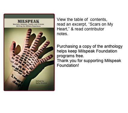 The Milspeak Anthology  
￼
View the table of  contents, read an excerpt, “Scars on My Heart,” & read contributor notes.

Purchasing a copy of the anthology helps keep Milspeak Foundation programs free.
Thank you for supporting Milspeak Foundation!





